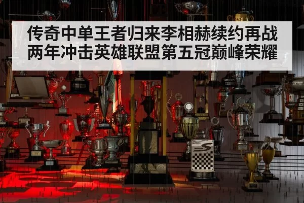 传奇中单王者归来李相赫续约再战两年冲击英雄联盟第五冠巅峰荣耀