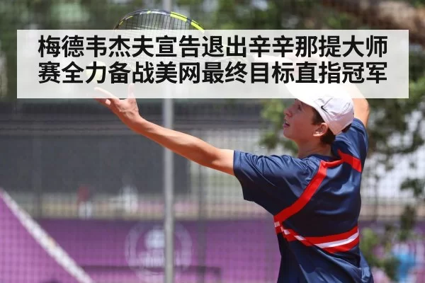 梅德韦杰夫宣告退出辛辛那提大师赛全力备战美网最终目标直指冠军