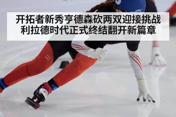 开拓者新秀亨德森砍两双迎接挑战 利拉德时代正式终结翻开新篇章