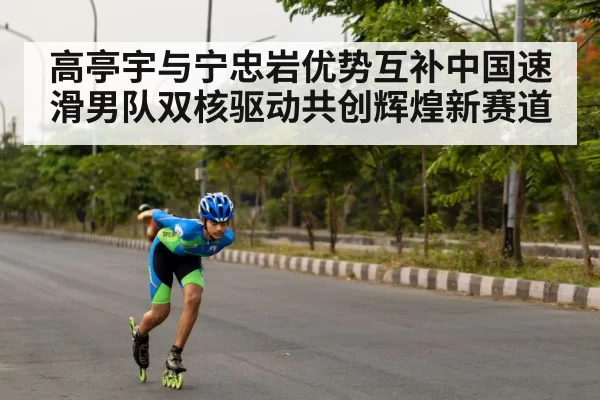 高亭宇与宁忠岩优势互补中国速滑男队双核驱动共创辉煌新赛道