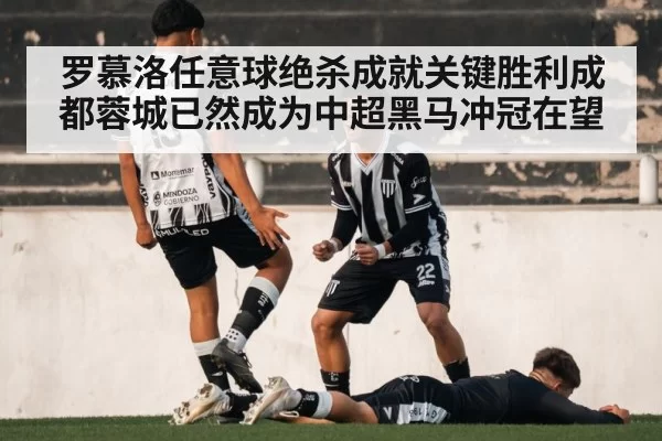 罗慕洛任意球绝杀成就关键胜利成都蓉城已然成为中超黑马冲冠在望
