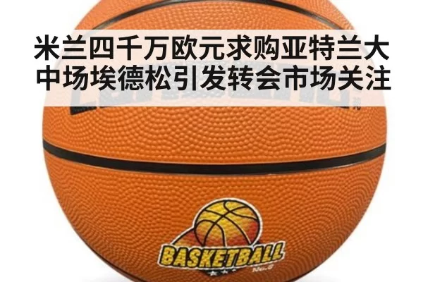 米兰四千万欧元求购亚特兰大中场埃德松引发转会市场关注