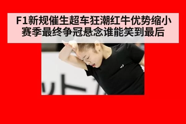 F1新规催生超车狂潮红牛优势缩小赛季最终争冠悬念谁能笑到最后