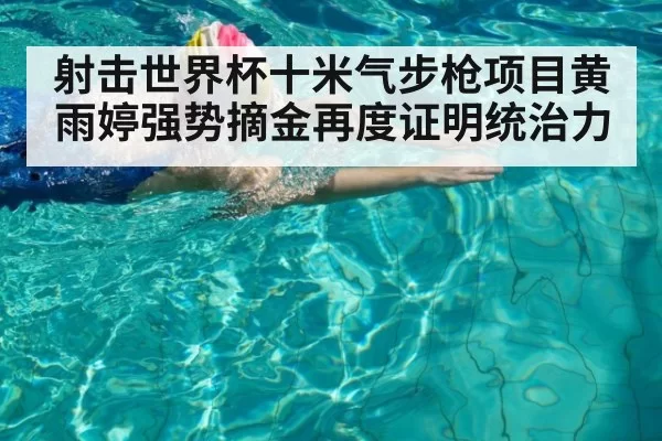 射击世界杯十米气步枪项目黄雨婷强势摘金再度证明统治力