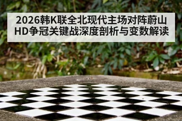 2026韩K联全北现代主场对阵蔚山HD争冠关键战深度剖析与变数解读
