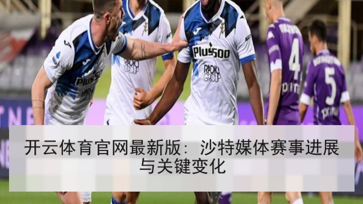 开云体育官网最新版: 沙特媒体赛事进展与关键变化
